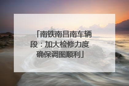 南铁南昌南车辆段：加大检修力度确保调图顺利