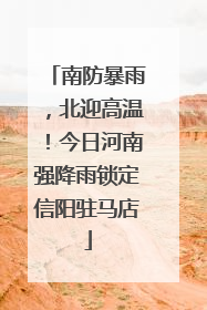南防暴雨，北迎高温！今日河南强降雨锁定信阳驻马店