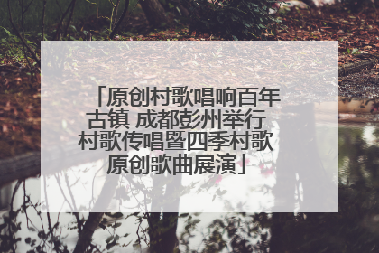 原创村歌唱响百年古镇 成都彭州举行村歌传唱暨四季村歌原创歌曲展演