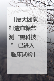 厦大团队打造血糖监测“黑科技” 已进入临床试验