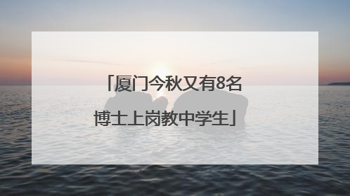 厦门今秋又有8名博士上岗教中学生