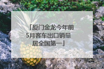 厦门金龙今年前5月客车出口销量居全国第一