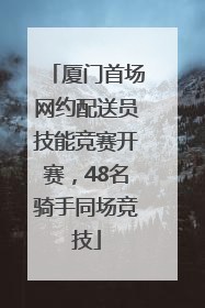 厦门首场网约配送员技能竞赛开赛，48名骑手同场竞技