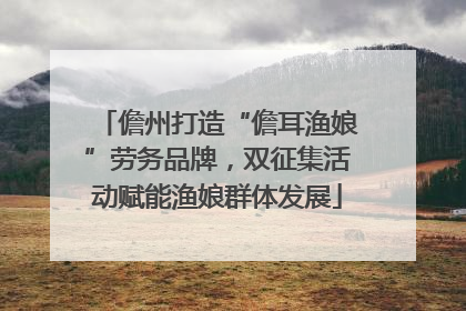 儋州打造“儋耳渔娘”劳务品牌，双征集活动赋能渔娘群体发展