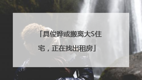 具俊晔或搬离大S住宅，正在找出租房