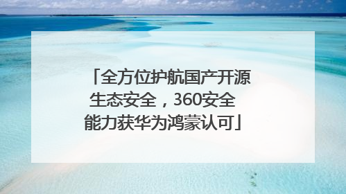 全方位护航国产开源生态安全，360安全能力获华为鸿蒙认可
