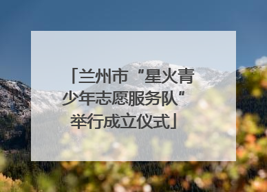 兰州市“星火青少年志愿服务队”举行成立仪式