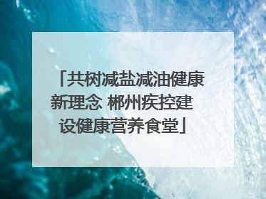共树减盐减油健康新理念 郴州疾控建设健康营养食堂