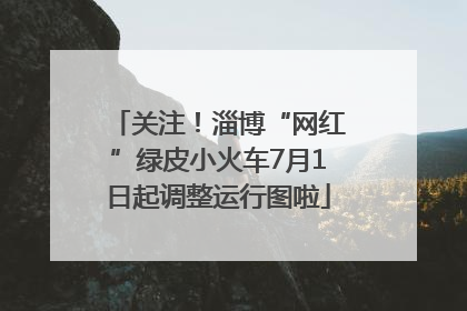 关注！淄博“网红”绿皮小火车7月1日起调整运行图啦