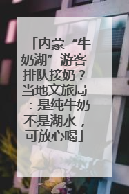 内蒙“牛奶湖”游客排队接奶？当地文旅局：是纯牛奶不是湖水，可放心喝