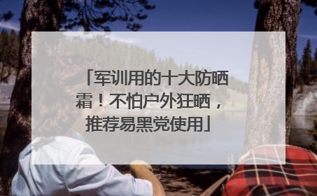 军训用的十大防晒霜！不怕户外狂晒，推荐易黑党使用