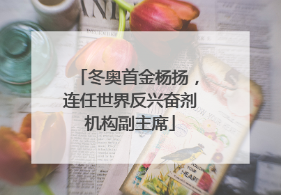 冬奥首金杨扬，连任世界反兴奋剂机构副主席