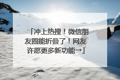 冲上热搜！微信朋友圈能折叠了！网友许愿更多新功能→