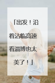 出发！沿着沾临高速看淄博也太美了！