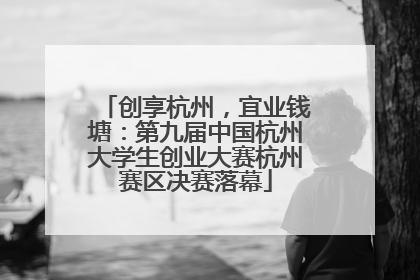 创享杭州，宜业钱塘：第九届中国杭州大学生创业大赛杭州赛区决赛落幕