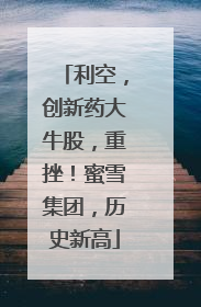 利空，创新药大牛股，重挫！蜜雪集团，历史新高