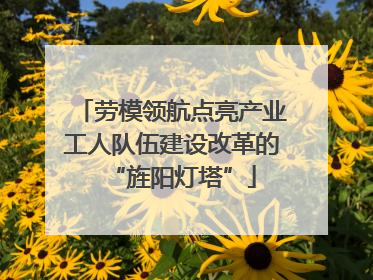 劳模领航点亮产业工人队伍建设改革的“旌阳灯塔”