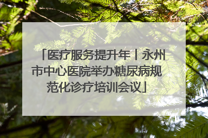 医疗服务提升年丨永州市中心医院举办糖尿病规范化诊疗培训会议