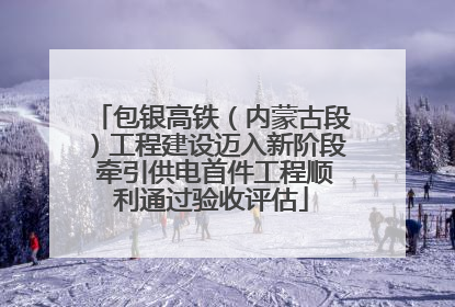 包银高铁（内蒙古段）工程建设迈入新阶段 牵引供电首件工程顺利通过验收评估