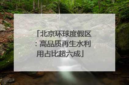 北京环球度假区：高品质再生水利用占比超六成