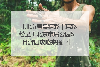 北京号最精彩｜精彩纷呈！北京市属公园5月游园攻略来啦→