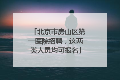北京市房山区第一医院招聘，这两类人员均可报名