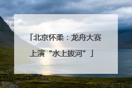 北京怀柔：龙舟大赛上演“水上拔河”