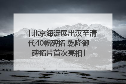 北京海淀展出汉至清代40幅碑拓 乾隆御碑拓片首次亮相