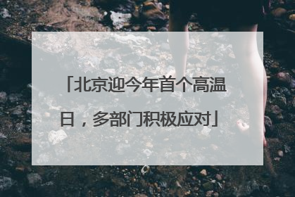 北京迎今年首个高温日，多部门积极应对