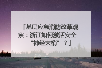 基层应急消防改革观察：浙江如何激活安全“神经末梢”？