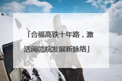 合福高铁十年路，激活闽赣皖发展新脉络