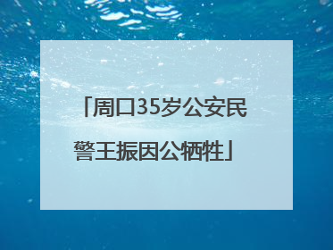 周口35岁公安民警王振因公牺牲