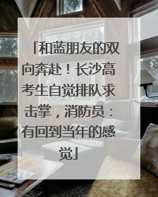 和蓝朋友的双向奔赴！长沙高考生自觉排队求击掌，消防员：有回到当年的感觉