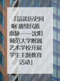 品读历史回响 赓续民族血脉——沈阳师范大学附属艺术学校开展学生主题教育活动