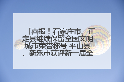 喜报！石家庄市、正定县继续保留全国文明城市荣誉称号 平山县、新乐市获评新一届全国文明城市
