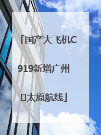 国产大飞机C919新增广州⇌太原航线