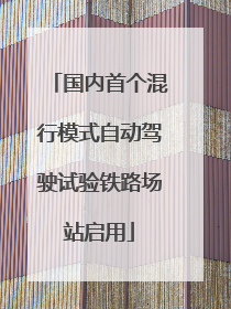 国内首个混行模式自动驾驶试验铁路场站启用