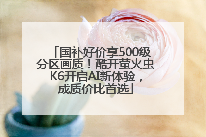 国补好价享500级分区画质！酷开萤火虫K6开启AI新体验，成质价比首选