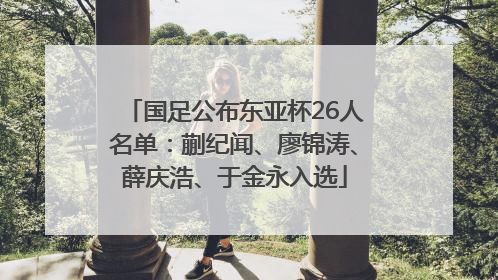 国足公布东亚杯26人名单：蒯纪闻、廖锦涛、薛庆浩、于金永入选