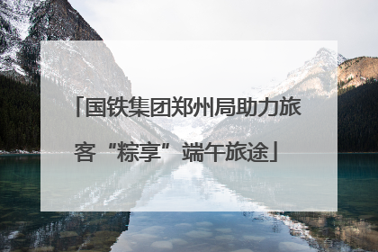国铁集团郑州局助力旅客“粽享”端午旅途