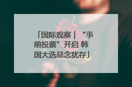 国际观察｜“事前投票”开启 韩国大选悬念犹存