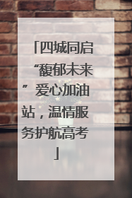 四城同启“馥郁未来”爱心加油站，温情服务护航高考