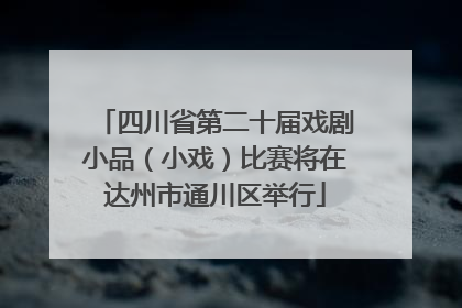 四川省第二十届戏剧小品（小戏）比赛将在达州市通川区举行