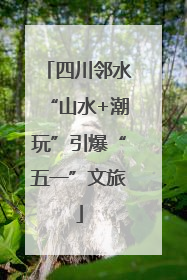 四川邻水“山水+潮玩”引爆“五一”文旅