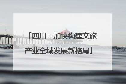 四川：加快构建文旅产业全域发展新格局