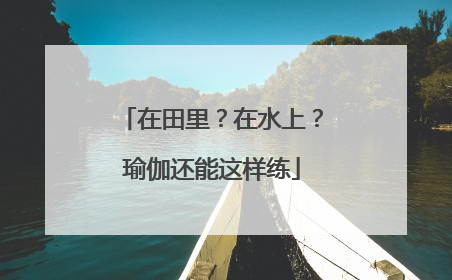在田里？在水上？瑜伽还能这样练