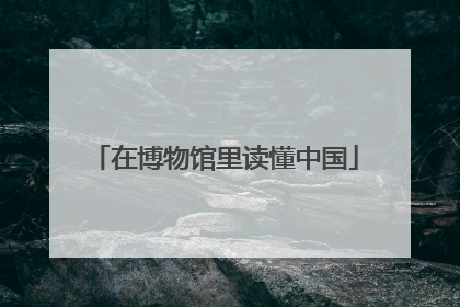 在博物馆里读懂中国