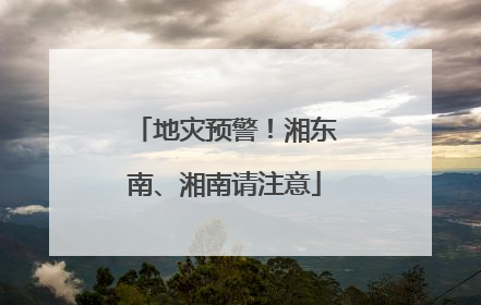 地灾预警！湘东南、湘南请注意