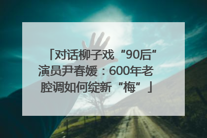 对话柳子戏“90后”演员尹春媛：600年老腔调如何绽新“梅”