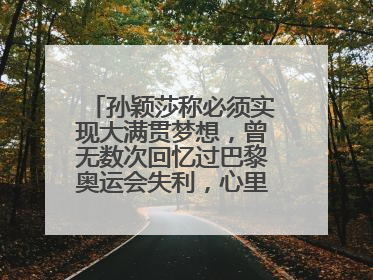 孙颖莎称必须实现大满贯梦想，曾无数次回忆过巴黎奥运会失利，心里会“咯噔一下”